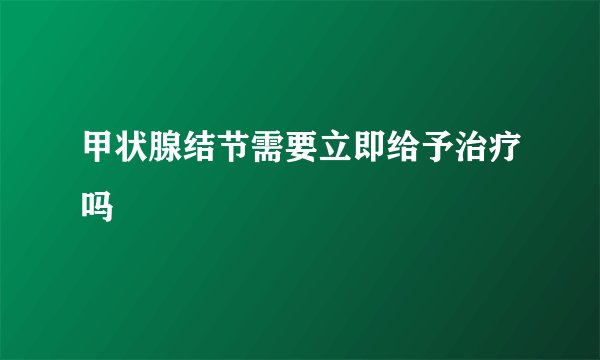 甲状腺结节需要立即给予治疗吗