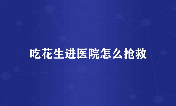吃花生进医院怎么抢救