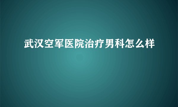 武汉空军医院治疗男科怎么样