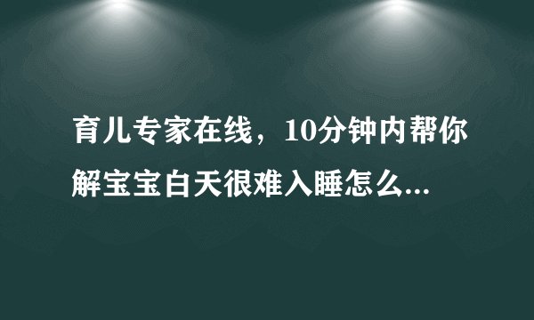 育儿专家在线,10分钟内帮你解宝宝白天很难入睡怎么办...