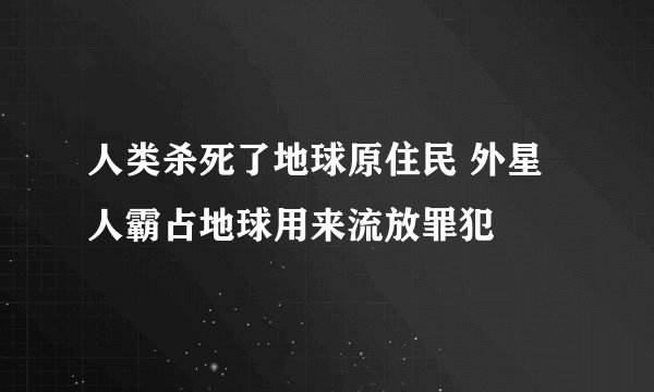 人类杀死了地球原住民 外星人霸占地球用来流放罪犯
