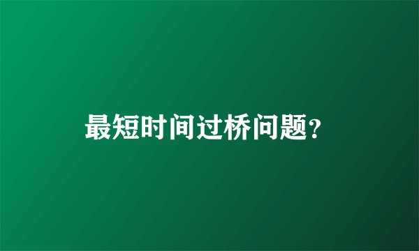 最短时间过桥问题？
