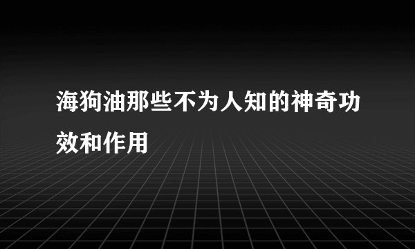 海狗油那些不为人知的神奇功效和作用