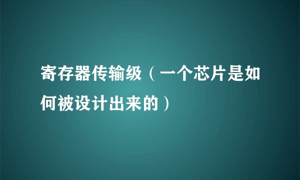 寄存器传输级(一个芯片是如何被设计出来的)