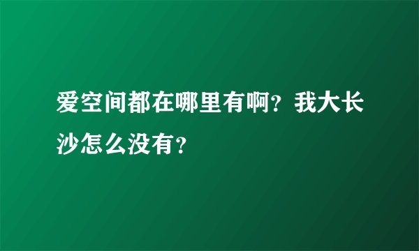 爱空间都在哪里有啊?我大长沙怎么没有?
