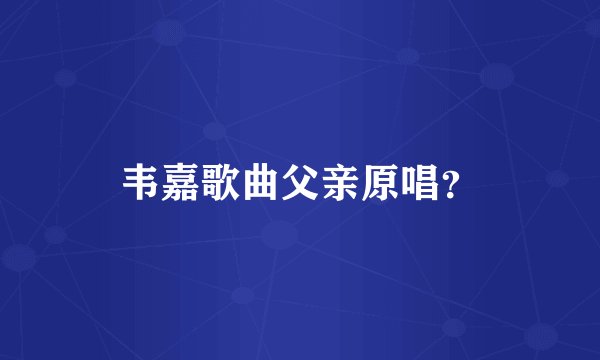 韦嘉歌曲父亲原唱?