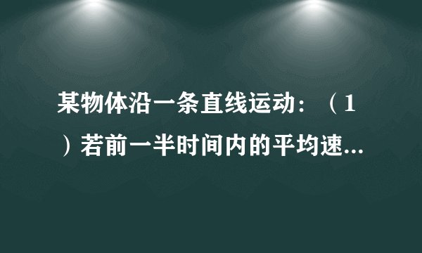 某物体沿一条直线运动:(1)若前一半时间内的平均速度为v1,后一半时间内的平均速度为v2,求全程的平均速度.(2)若前一半路程内的平均速度为v1,后一半路程内的平均速度为v2,全程的平均速度又是多少?