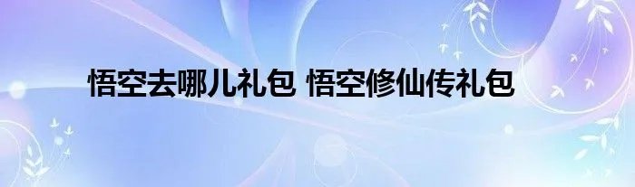悟空去哪儿礼包 悟空修仙传礼包