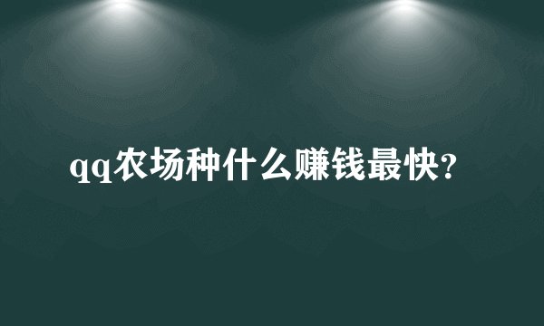 qq农场种什么赚钱最快?