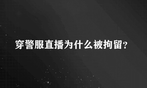 穿警服直播为什么被拘留?