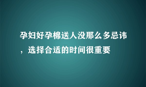 孕妇好孕棉送人没那么多忌讳，选择合适的时间很重要