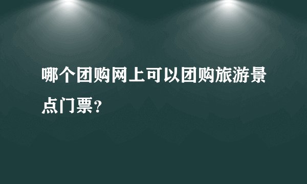 哪个团购网上可以团购旅游景点门票？