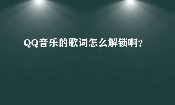 QQ音乐的歌词怎么解锁啊？