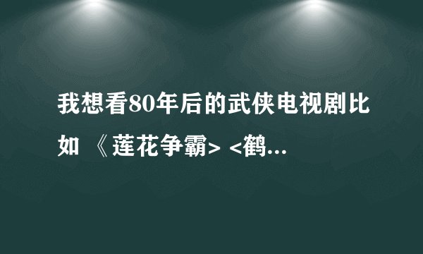 我想看80年后的武侠电视剧比如 《莲花争霸> <鹤萧九天》 《济公》什么的就是没有