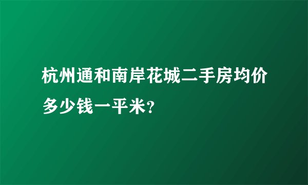 杭州通和南岸花城二手房均价多少钱一平米?