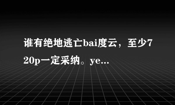 谁有绝地逃亡bai度云，至少720p一定采纳。yedda赵