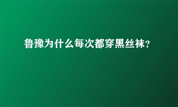 鲁豫为什么每次都穿黑丝袜？
