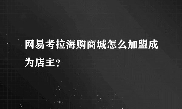 网易考拉海购商城怎么加盟成为店主?