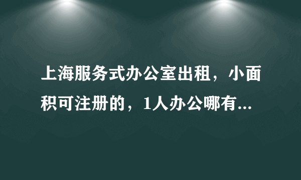 上海服务式办公室出租,小面积可注册的,1人办公哪有,月租800?