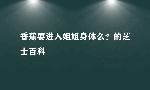 香蕉要进入姐姐身体么？的芝士百科