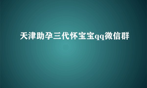 天津助孕三代怀宝宝qq微信群