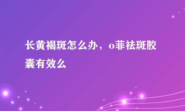 长黄褐斑怎么办,o菲祛斑胶囊有效么