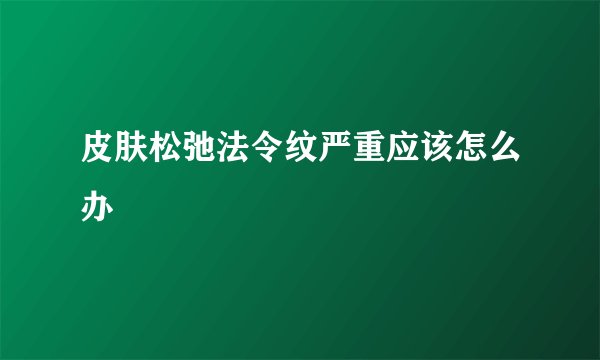 皮肤松弛法令纹严重应该怎么办