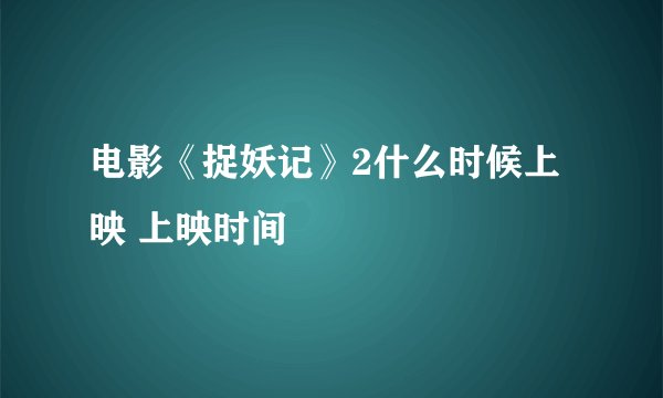 电影《捉妖记》2什么时候上映 上映时间
