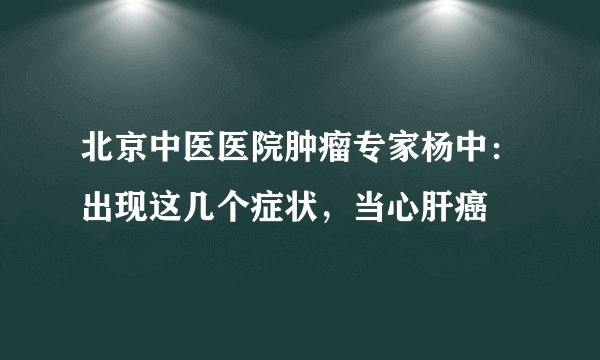 北京中医医院肿瘤专家杨中:出现这几个症状,当心肝癌
