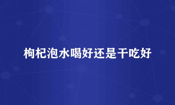 枸杞泡水喝好还是干吃好