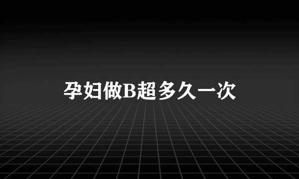 孕妇做B超多久一次
