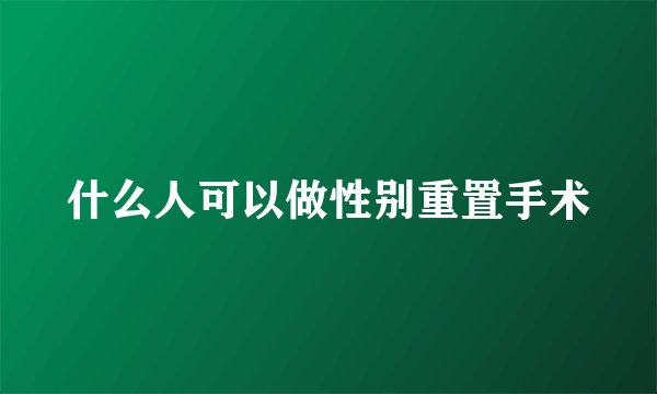 什么人可以做性别重置手术