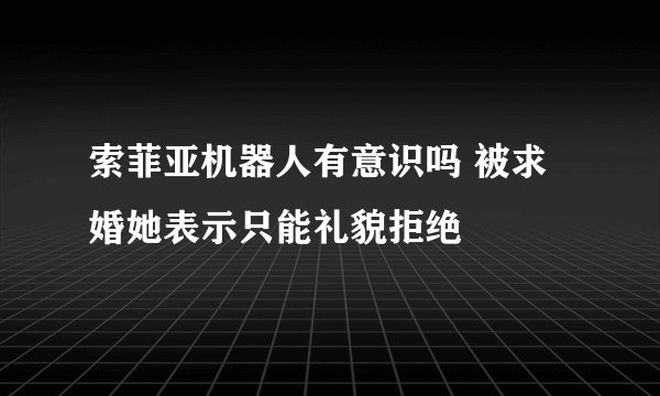 索菲亚机器人有意识吗 被求婚她表示只能礼貌拒绝