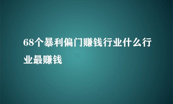 68个暴利偏门赚钱行业什么行业最赚钱