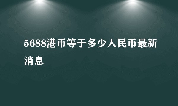 5688港币等于多少人民币最新消息