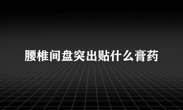 腰椎间盘突出贴什么膏药