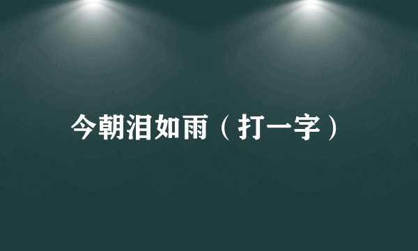 今朝泪如雨（打一字）