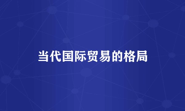 当代国际贸易的格局