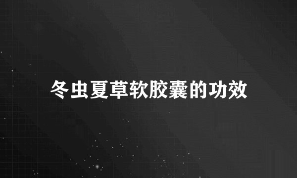 冬虫夏草软胶囊的功效