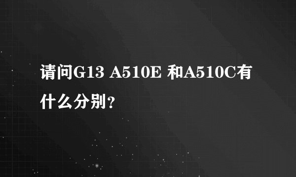 请问G13 A510E 和A510C有什么分别?