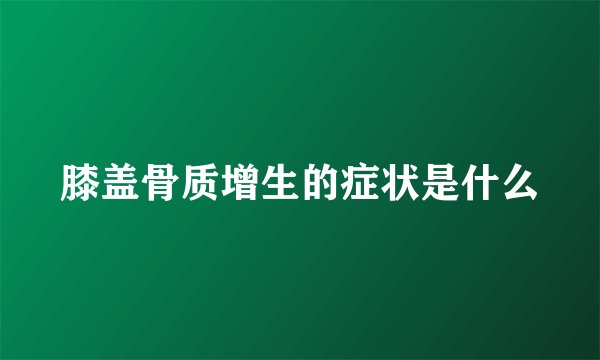 膝盖骨质增生的症状是什么