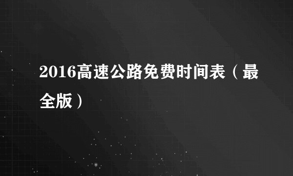 2016高速公路免费时间表(最全版)