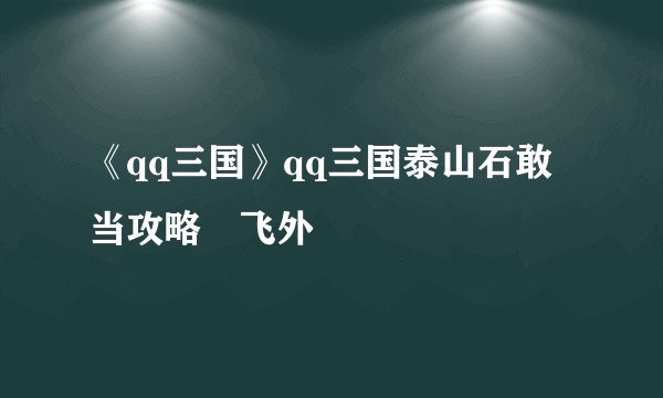 《qq三国》qq三国泰山石敢当攻略–飞外