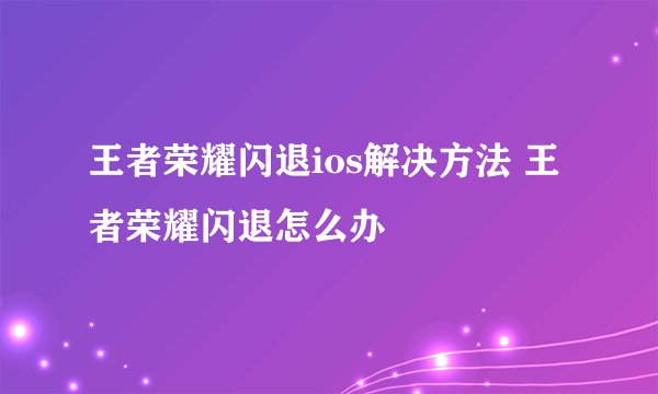 王者荣耀闪退ios解决方法 王者荣耀闪退怎么办