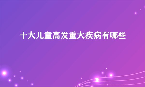 十大儿童高发重大疾病有哪些