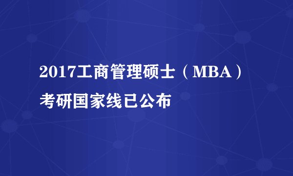 2017工商管理硕士(MBA)考研国家线已公布