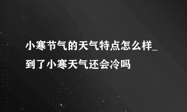 小寒节气的天气特点怎么样_到了小寒天气还会冷吗