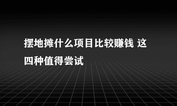 摆地摊什么项目比较赚钱 这四种值得尝试