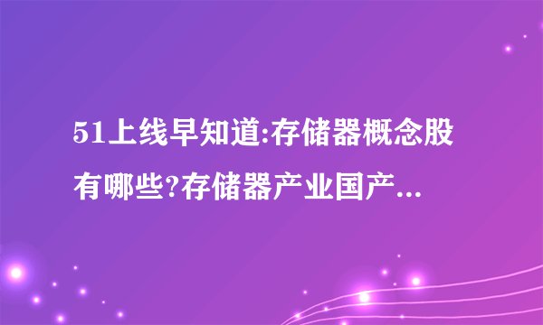 51上线早知道:存储器概念股有哪些?存储器产业国产替代预期强烈