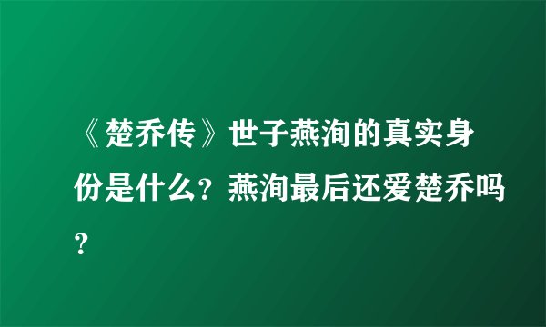 《楚乔传》世子燕洵的真实身份是什么?燕洵最后还爱楚乔吗?